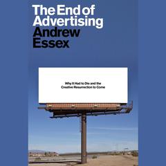 The End of Advertising: Why It Had to Die, and the Creative Resurrection to Come Audiobook, by Andrew Essex