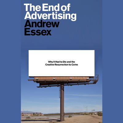 The End of Advertising: Why It Had to Die, and the Creative Resurrection to Come Audiobook, by Andrew Essex