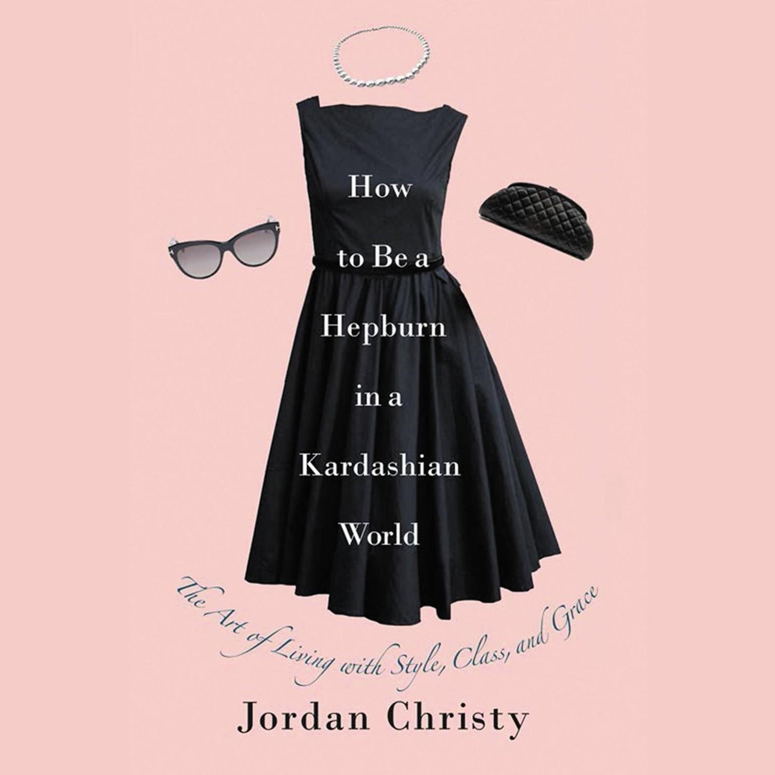 How to Be a Hepburn in a Kardashian World: The Art of Living with Style, Class, and Grace Audiobook, by Jordan Christy