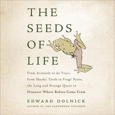 The Seeds of Life: From Aristotle to da Vinci, from Sharks Teeth to Frogs Pants, the Long and Strange Quest to Discover Where Babies Come From Audiobook, by Edward Dolnick