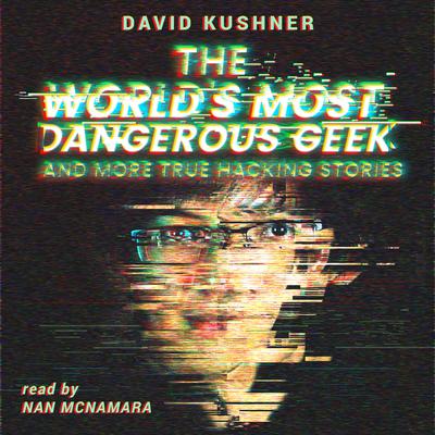 The World’s Most Dangerous Geek: And More True Hacking Stories: And More True Hacking Stories Audiobook, by David Kushner