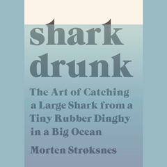 Shark Drunk: The Art of Catching a Large Shark from a Tiny Rubber Dinghy in a Big Ocean Audiobook, by Morten Stroksnes