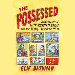 The Possessed: Adventures with Russian Books and the People Who Read Them Audiobook, by Elif Batuman