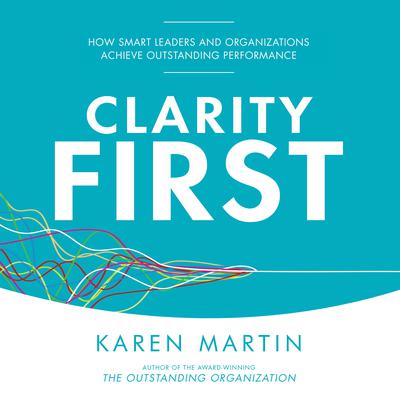 Clarity First: How Smart Leaders and Organizations Achieve Outstanding Performance Audiobook, by Karen Martin