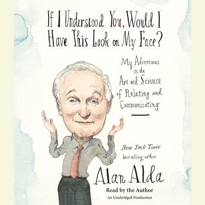 If I Understood You, Would I Have This Look on My Face?: My Adventures in the Art and Science of Relating and Communicating Audiobook, by Alan Alda