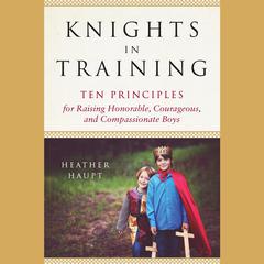 Knights in Training: Ten Principles for Raising Honorable, Courageous, and Compassionate Boys Audiobook, by Heather Haupt