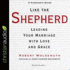Like the Shepherd: Leading Your Marriage with Love and Grace Audiobook, by Robert Wolgemuth