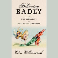 Behaving Badly: The New Morality in Politics, Sex, and Business Audiobook, by Eden Collinsworth