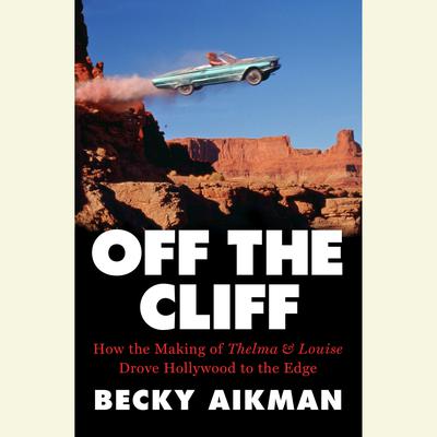 Off the Cliff: How the Making of Thelma & Louise Drove Hollywood to the Edge Audiobook, by Becky Aikman