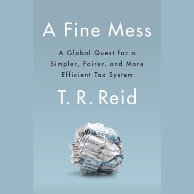 A Fine Mess: A Global Quest for a Simpler, Fairer, and More Efficient Tax System Audiobook, by T. R. Reid
