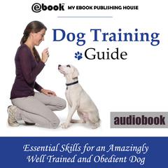 Dog Training Guide: Essential Skills for an Amazingly Well Trained and Obedient Dog Audiobook, by My Ebook Publishing House