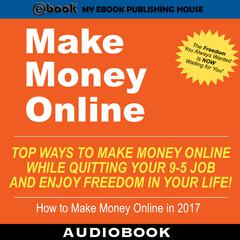 Make Money Online: Top Ways to Make Money Online While Quitting Your 9-5 Job and Enjoy Freedom In Your Life! Audiobook, by My Ebook Publishing House