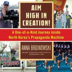 Aim High in Creation: A One-of-a-Kind Journey Inside North Koreas Propaganda Machine Audiobook, by Anna Broinowski