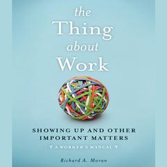 The Thing About Work: Showing Up and Other Important Matters [A Workers Manual] Audiobook, by Richard A. Moran