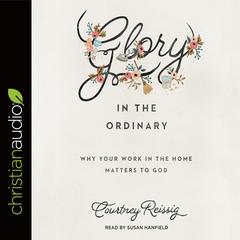Glory in the Ordinary: Why Your Work in the Home Matters to God Audiobook, by Courtney Reissig