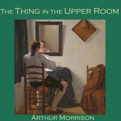 The Thing in the Upper Room Audiobook, by Arthur Morrison