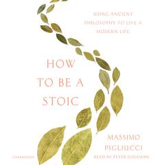 How to Be a Stoic: Using Ancient Philosophy to Live a Modern Life Audiobook, by Massimo Pigliucci