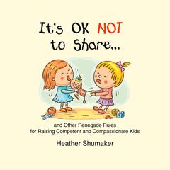 It’s Ok Not to Share…: And Other Renegade Rules fro Raising Competent and Compassionate Kids Audiobook, by Heather Shumaker