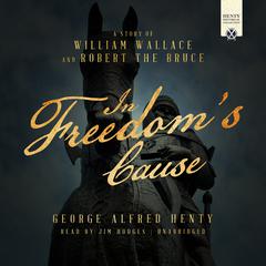 In Freedoms Cause: A Story of William Wallace and Robert the Bruce Audiobook, by George Alfred Henty