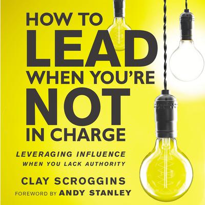 How to Lead When Youre Not in Charge: Leveraging Influence When You Lack Authority Audiobook, by Clay Scroggins