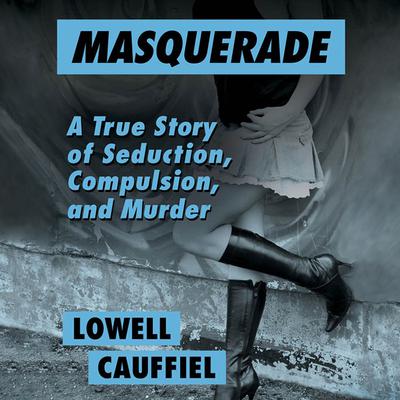 Masquerade: A True Story of Seduction, Compulsion, and Murder Audiobook, by Lowell Cauffiel