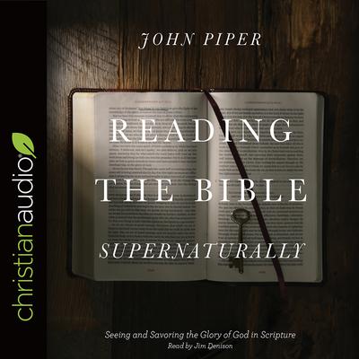 Reading the Bible Supernaturally: Seeing and Savoring the Glory of God in Scripture Audiobook, by John Piper