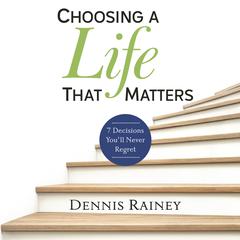 Choosing a Life That Matters: 7 Decisions You'll Never Regret Audiobook, by Dennis Rainey