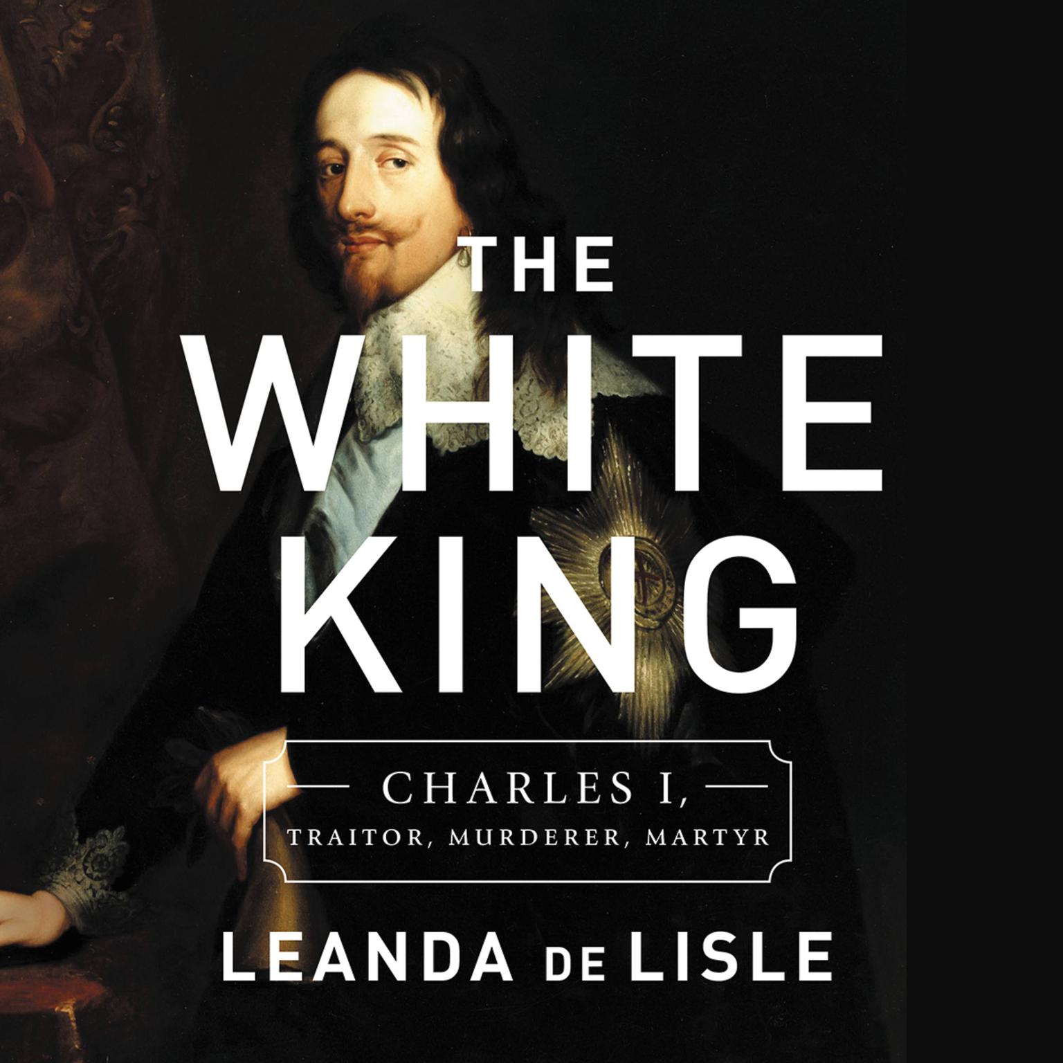 The White King: Charles I, Traitor, Murderer, Martyr Audiobook, by Leanda de Lisle