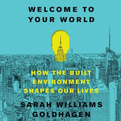 Welcome to Your World: How the Built Environment Shapes Our Lives Audiobook, by Sarah Williams Goldhagen