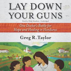 Lay Down Your Guns: One Doctor’s Battle for Hope and Healing in Honduras Audiobook, by Greg R. Taylor