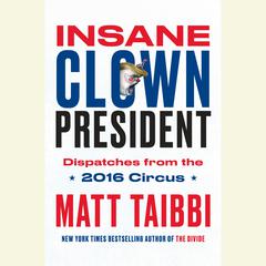 Insane Clown President: Dispatches from the 2016 Circus Audiobook, by Matt Taibbi