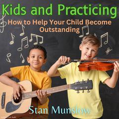 Kids and Practicing: How to Help Your Child Become Outstanding Audiobook, by Stan Munslow