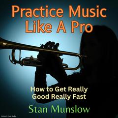 Practice Music Like A Pro: How to Get Really Good Really Fast Audiobook, by Stan Munslow