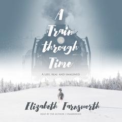 A Train through Time: A Life, Real and Imagined Audiobook, by Elizabeth Farnsworth