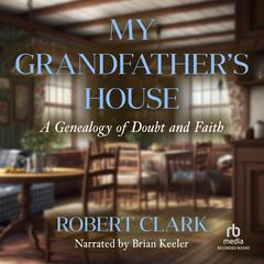 My Grandfathers House: A Genealogy of Doubt and Faith Audiobook, by Robert Clark