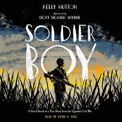 Soldier Boy: A Novel Based on a True Story from the Ugandan Civil War Audiobook, by Keely Hutton