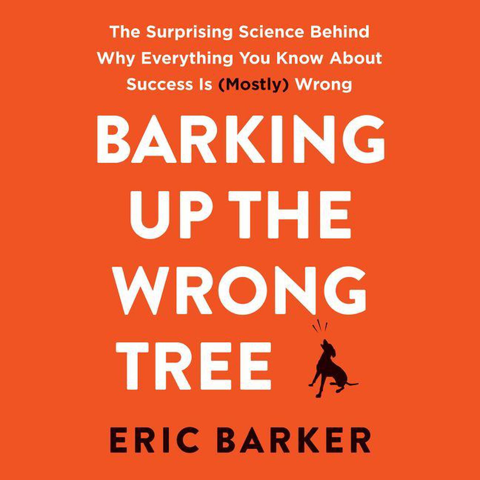 Barking Up the Wrong Tree: The Surprising Science Behind Why Everything You Know About Success Is (Mostly) Wrong Audiobook, by Eric Barker