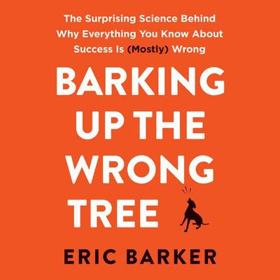 Barking Up the Wrong Tree: The Surprising Science Behind Why Everything You Know About Success Is (Mostly) Wrong Audiobook, by 