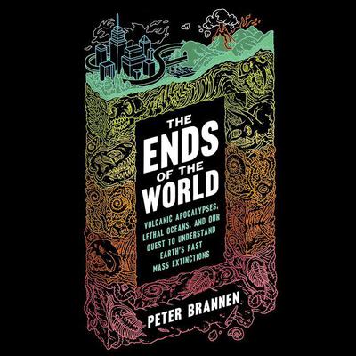 The Ends of the World: Volcanic Apocalypses, Lethal Oceans, and Our Quest to Understand Earth's Past Mass Extinctions Audiobook, by Peter Brannen