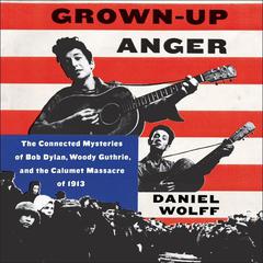 Grown-Up Anger: The Connected Mysteries of Bob Dylan, Woody Guthrie, and the Calumet Massacre of 1913 Audiobook, by Daniel Wolff