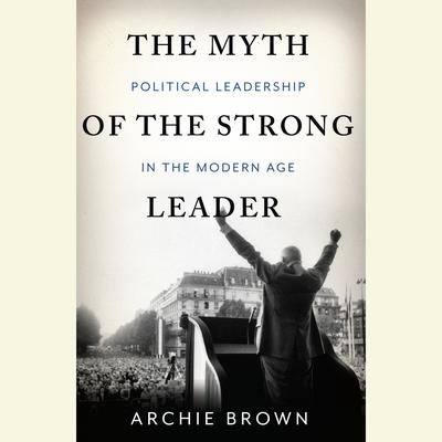 The Myth of the Strong Leader: Political Leadership in the Modern Age Audiobook, by Archie Brown