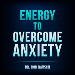 Energy To Overcome Anxiety Audiobook, by Dr Bob Rausch
