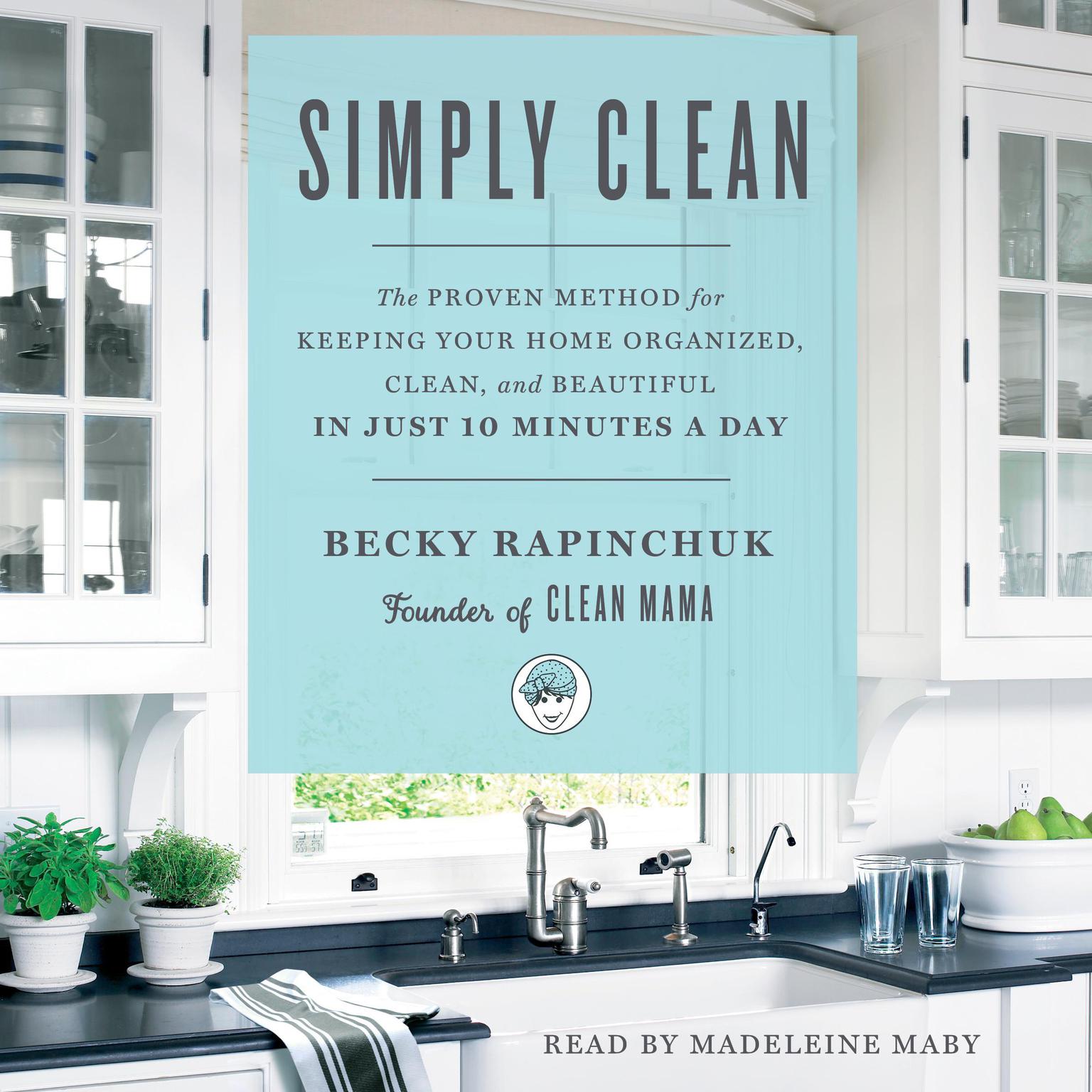 Simply Clean: The Proven Method for Keeping Your Home Organized, Clean, and Beautiful in Just 10 Minutes a Day Audiobook, by Becky Rapinchuk