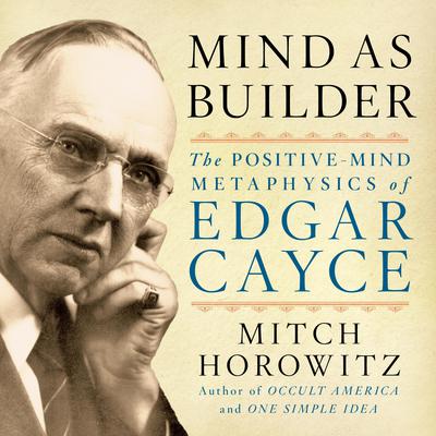 Mind As Builder: The Positive Mind Metaphysics of Edgar Cayce Audiobook, by Mitch Horowitz