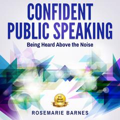 Confident Public Speaking:  Being Heard Above the Noise Audiobook, by Rosemarie Barnes