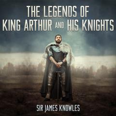The Legends of King Arthur and His Knights Audiobook, by James Knowles