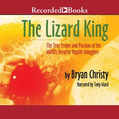 The Lizard King: The True Crimes and Passions of the World's Greatest Reptile Smugglers Audiobook, by Bryan Christy