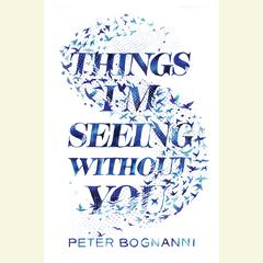 Things I'm Seeing Without You Audiobook, by Peter Bognanni
