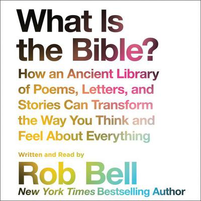 What is the Bible?: How An Ancient Library of Poems, Letters, and Stories Can Transform the Way You Think and Feel About Everything Audiobook, by Rob Bell