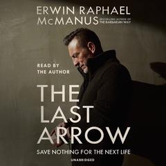 The Last Arrow: Save Nothing for the Next Life Audiobook, by Erwin Raphael McManus
